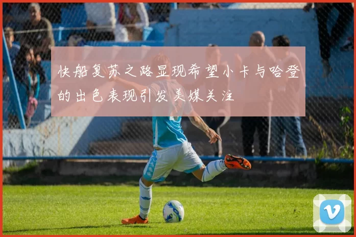快船复苏之路显现希望小卡与哈登的出色表现引发美媒关注