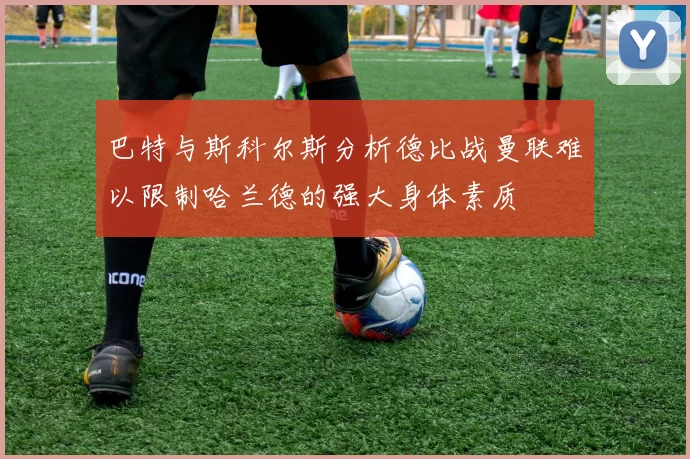 巴特与斯科尔斯分析德比战曼联难以限制哈兰德的强大身体素质
