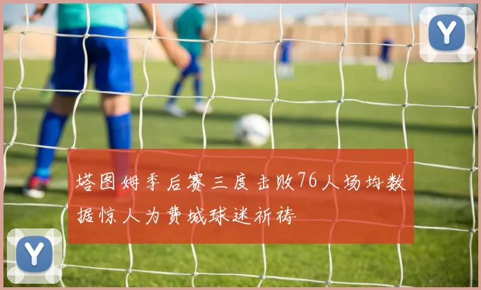 塔图姆季后赛三度击败76人场均数据惊人为费城球迷祈祷