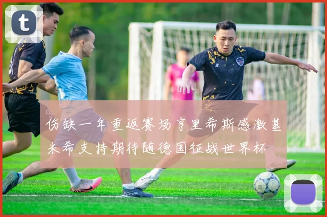 伤缺一年重返赛场亨里希斯感激基米希支持期待随德国征战世界杯
