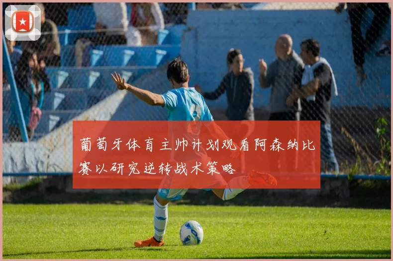 葡萄牙体育主帅计划观看阿森纳比赛以研究逆转战术策略