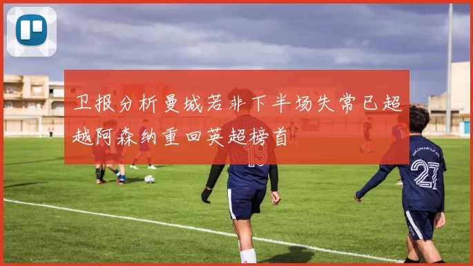 卫报分析曼城若非下半场失常已超越阿森纳重回英超榜首