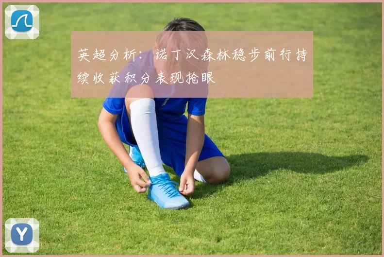 英超分析：诺丁汉森林稳步前行持续收获积分表现抢眼