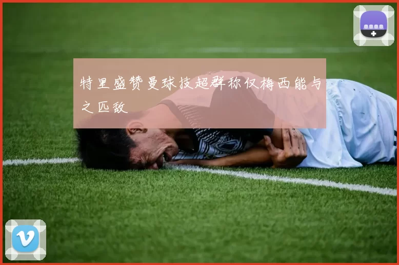 特里盛赞曼球技超群称仅梅西能与之匹敌
