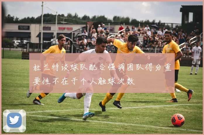 杜兰特谈球队配合强调团队得分重要性不在于个人触球次数