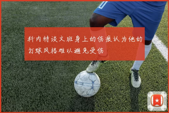 科内特谈文班身上的伤痕认为他的打球风格难以避免受伤