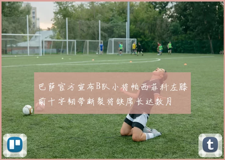巴萨官方宣布B队小将帕西菲科左膝前十字韧带断裂将缺席长达数月