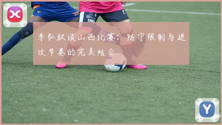 李弘权谈山西比赛：防守限制与进攻节奏的完美结合