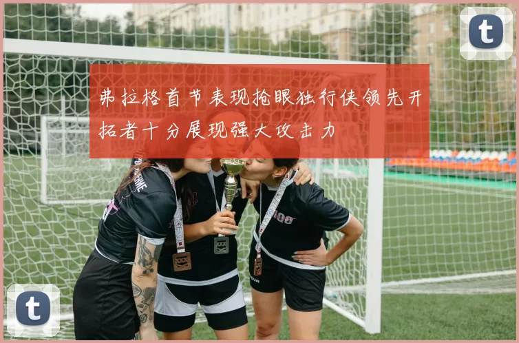 弗拉格首节表现抢眼独行侠领先开拓者十分展现强大攻击力