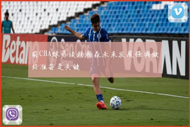 前CBA球员谈杨瀚森未来发展强调做好准备是关键