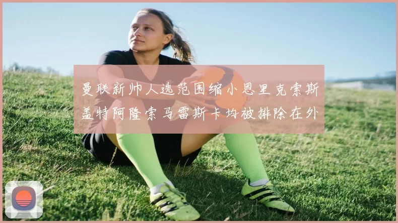 曼联新帅人选范围缩小恩里克索斯盖特阿隆索马雷斯卡均被排除在外