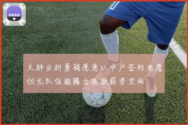 文胖分析勇骑愿意以中产签约老詹但无队伍能腾出巨额薪资空间