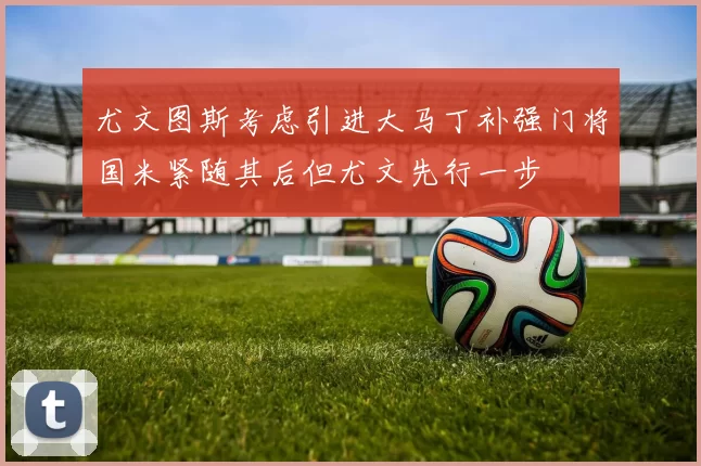尤文图斯考虑引进大马丁补强门将国米紧随其后但尤文先行一步
