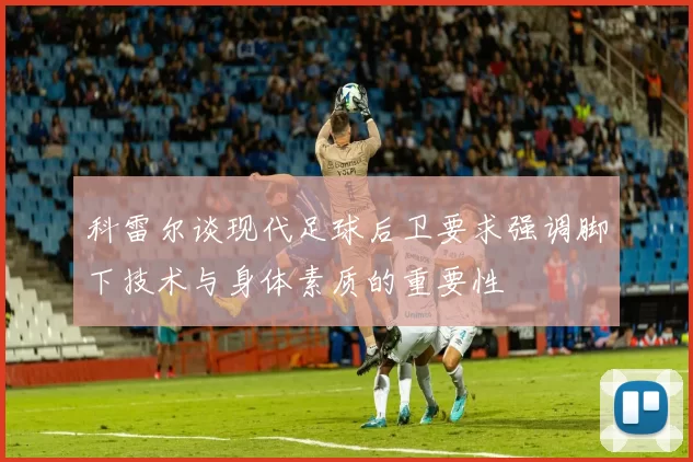 科雷尔谈现代足球后卫要求强调脚下技术与身体素质的重要性