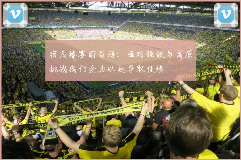 宿茂臻赛前寄语：面对强敌与高原挑战我们全力以赴争取佳绩