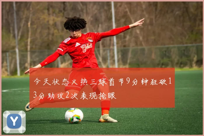 今天状态火热三球首节9分钟狂砍13分助攻2次表现抢眼