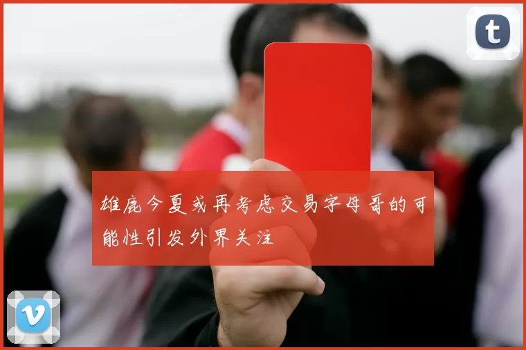 雄鹿今夏或再考虑交易字母哥的可能性引发外界关注