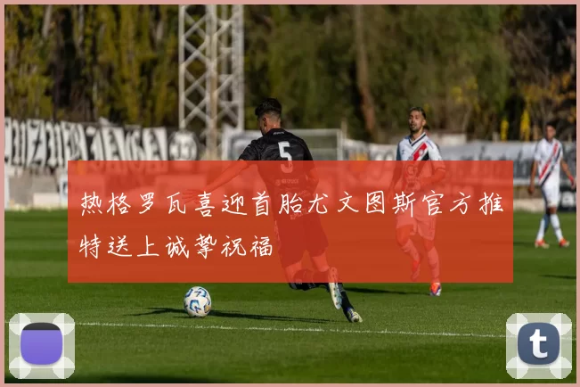 热格罗瓦喜迎首胎尤文图斯官方推特送上诚挚祝福