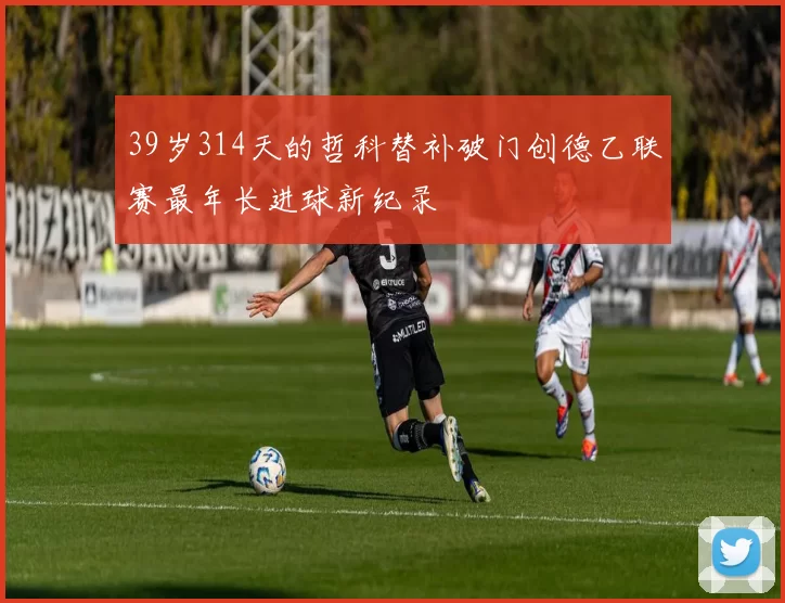 39岁314天的哲科替补破门创德乙联赛最年长进球新纪录