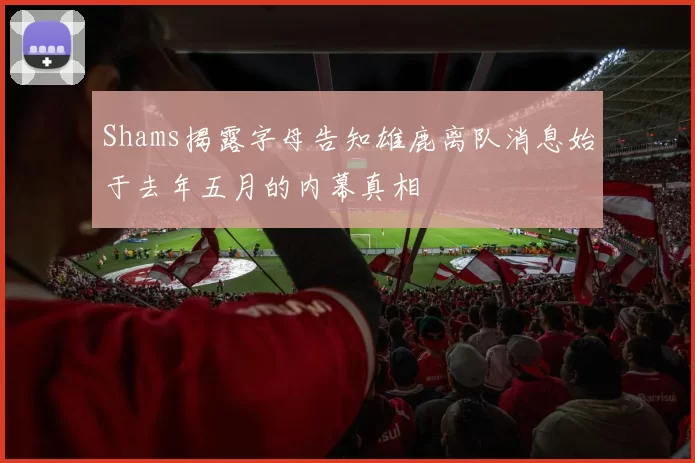 Shams揭露字母告知雄鹿离队消息始于去年五月的内幕真相